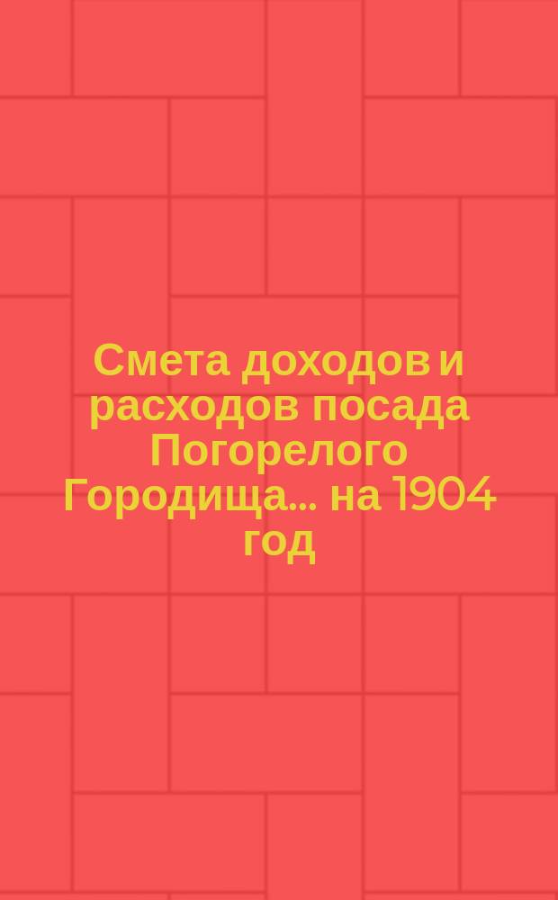 Смета доходов и расходов посада Погорелого Городища... на 1904 год