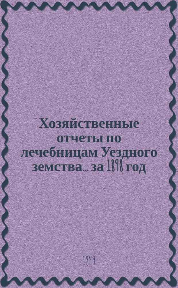 Хозяйственные отчеты по лечебницам Уездного земства... за 1898 год