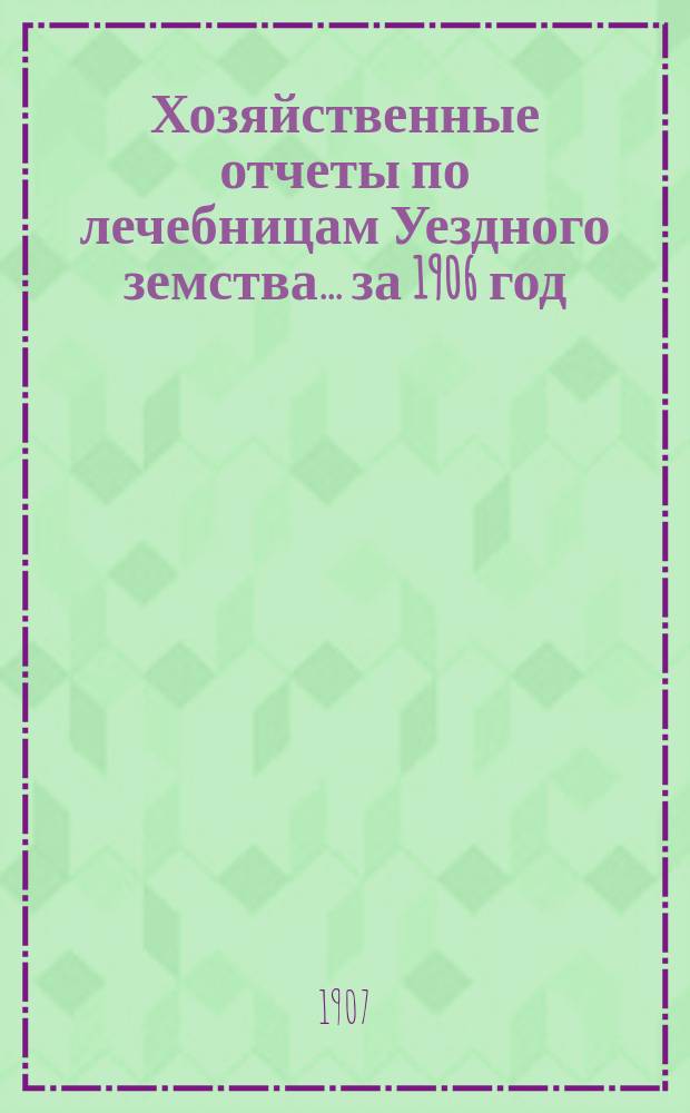 Хозяйственные отчеты по лечебницам Уездного земства... за 1906 год