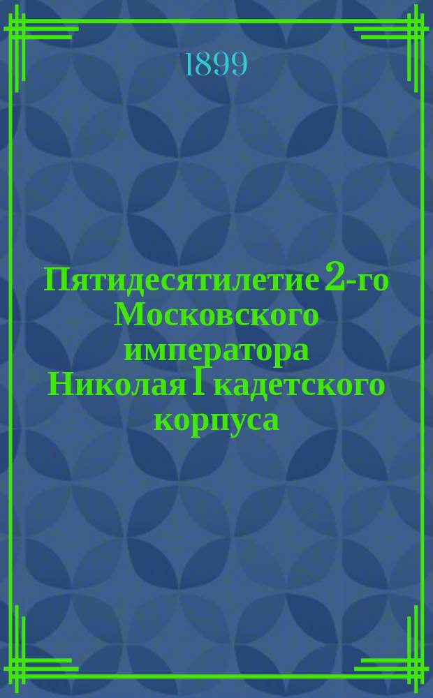 Пятидесятилетие 2-го Московского императора Николая I кадетского корпуса : Ист. очерк сост. А.Н. Поливановым