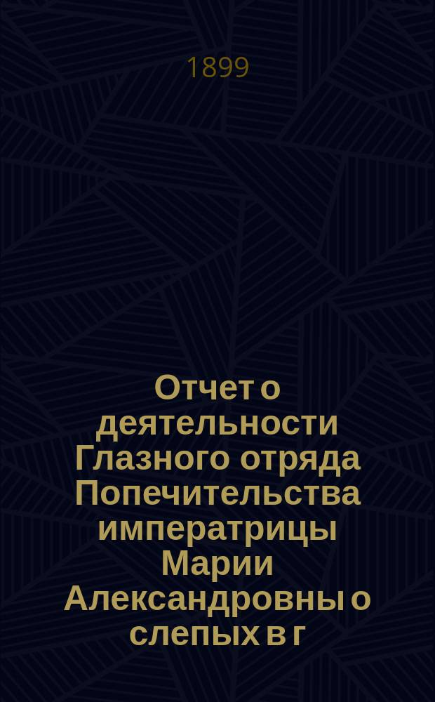 Отчет о деятельности Глазного отряда Попечительства императрицы Марии Александровны о слепых в г. Ромнах Полтавской губернии... ... с 12 мая по 3 июня 1899 года
