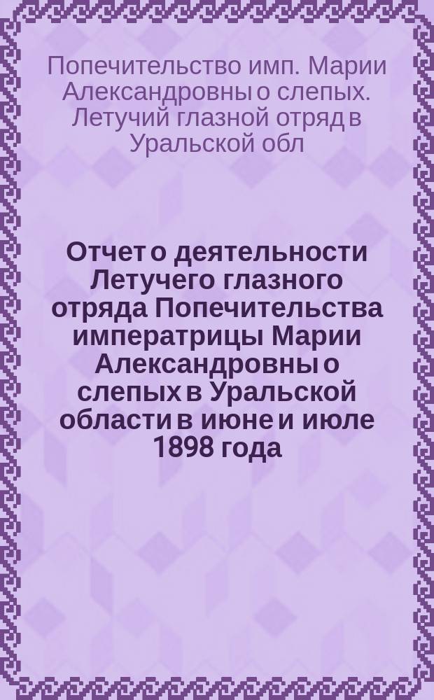 Отчет о деятельности Летучего глазного отряда Попечительства императрицы Марии Александровны о слепых в Уральской области в июне и июле 1898 года