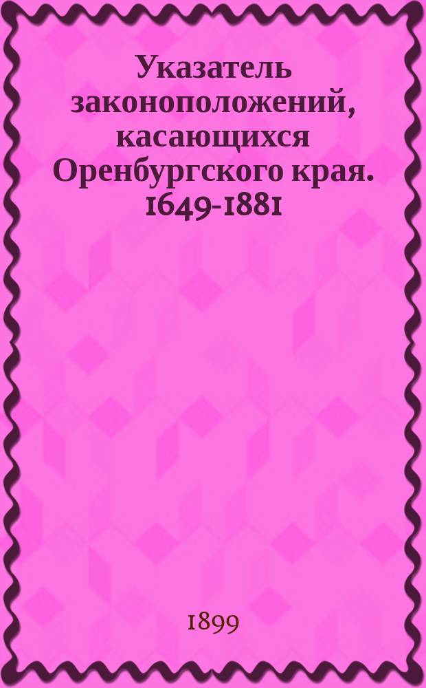 Указатель законоположений, касающихся Оренбургского края. 1649-1881 : Сост. по Полн. собр. законов. А.В. Попов