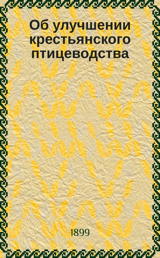 Об улучшении крестьянского птицеводства : Крат. сведения об уходе, воспитании, кормлении и содержании кур, гусей, индеек и уток