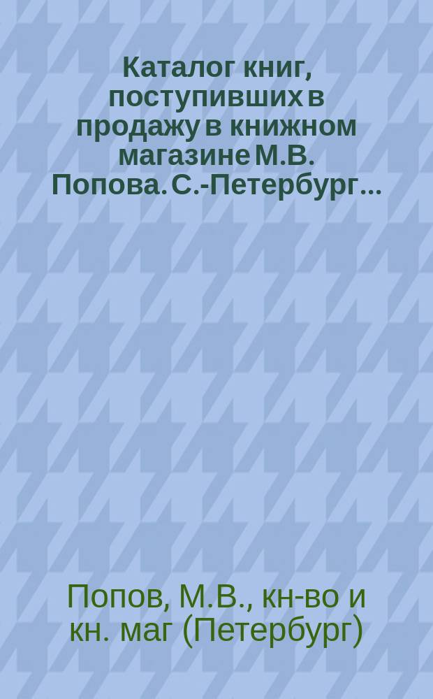 Каталог книг, поступивших в продажу в книжном магазине М.В. Попова. С.-Петербург...