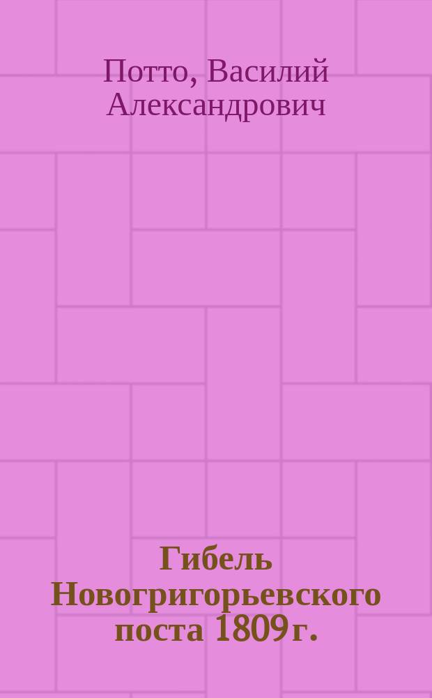 Гибель Новогригорьевского поста 1809 г. : Отрывок из кн. того же авт. "Кавказская война в отдельных очерках, эпизодах, легендах и биографиях"