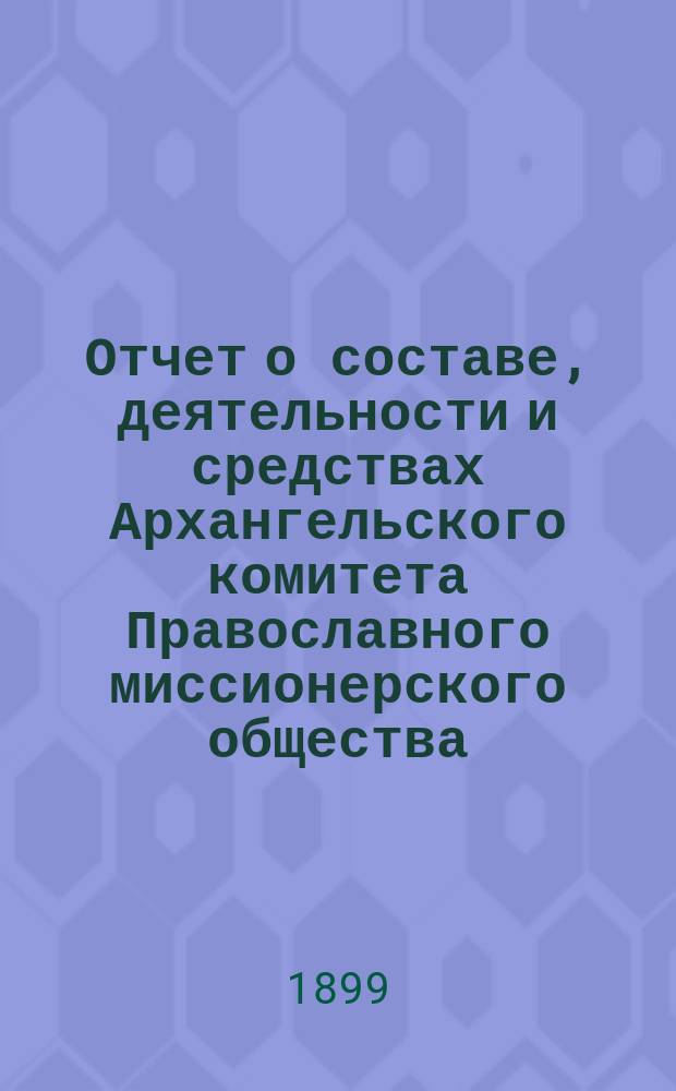 Отчет о составе, деятельности и средствах Архангельского комитета Православного миссионерского общества...