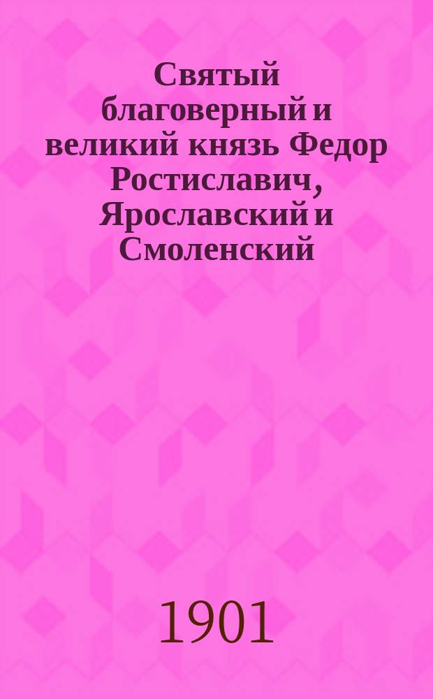 Святый благоверный и великий князь Федор Ростиславич, Ярославский и Смоленский : Празднества и в прославлении святых мощей его, бывшие в Ярославле