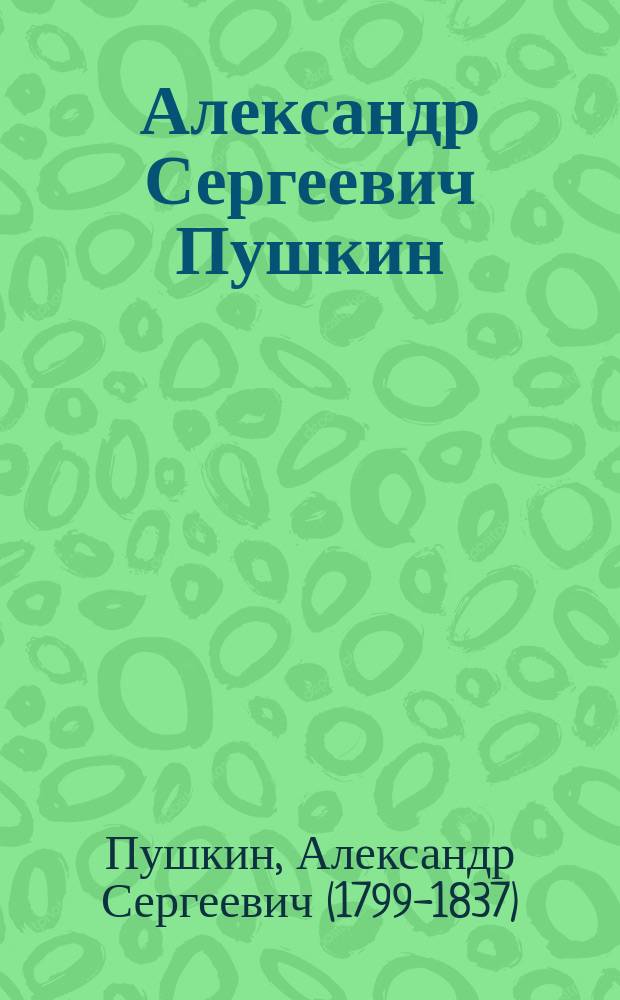 Александр Сергеевич Пушкин : Жизнеописание и сб. стихотворений : К столетию со дня рождения (1799 - 26 мая - 1899 гг.)