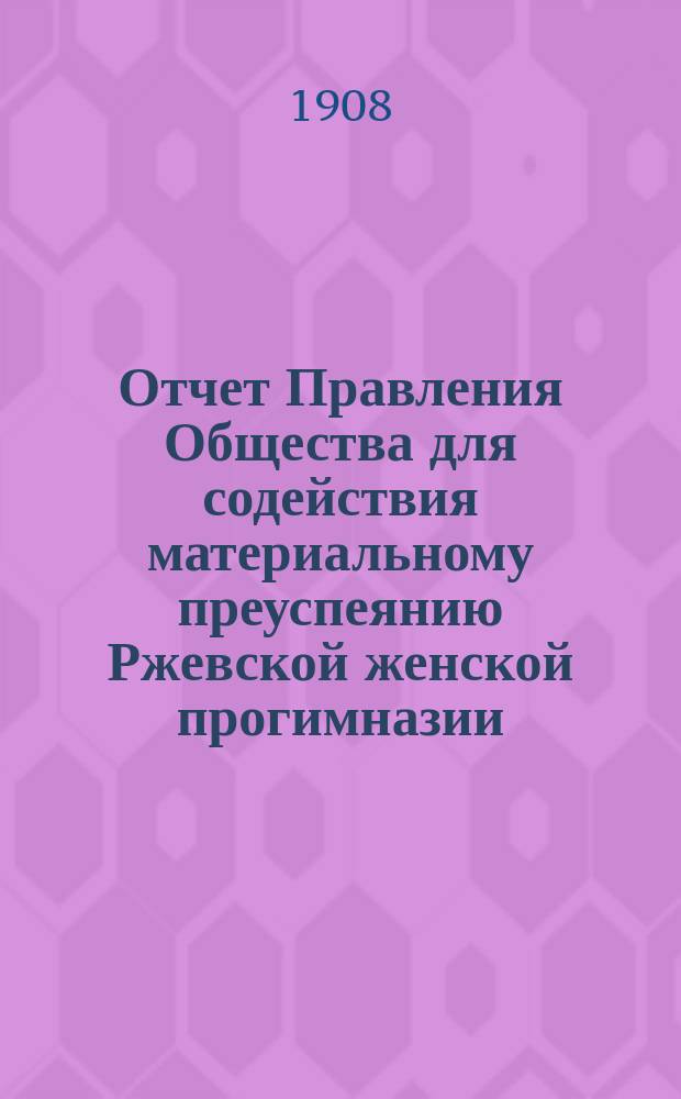 Отчет Правления Общества для содействия материальному преуспеянию Ржевской женской прогимназии... ... за 1907 год