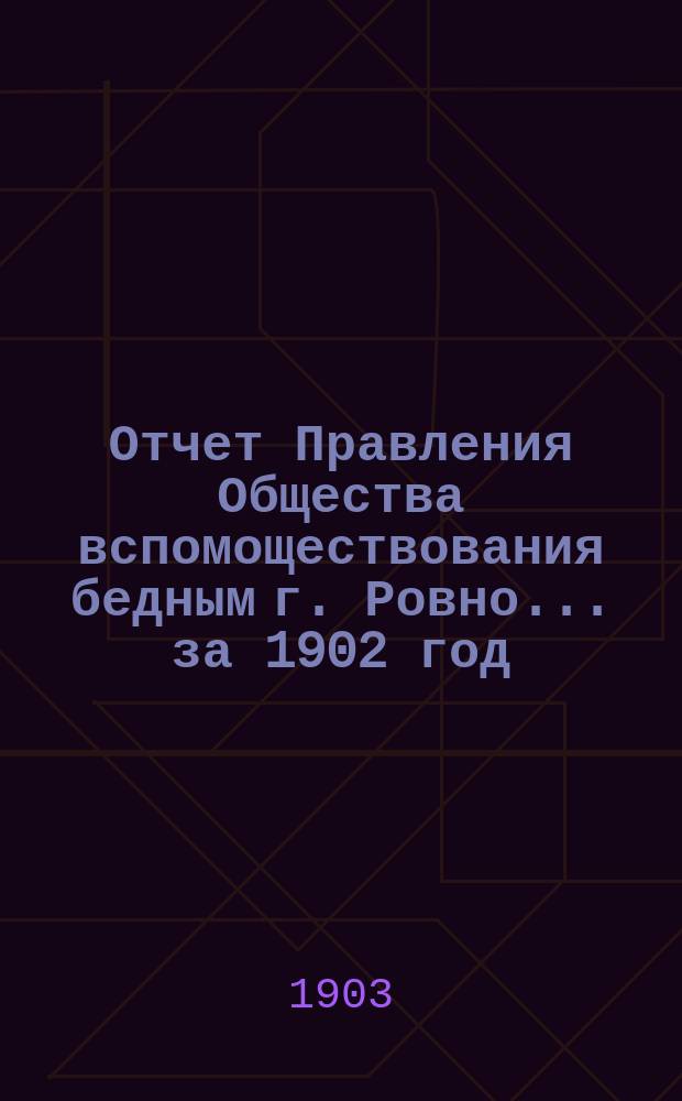 Отчет Правления Общества вспомоществования бедным г. Ровно... за 1902 год
