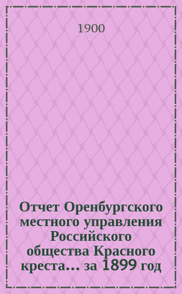 Отчет Оренбургского местного управления Российского общества Красного креста... ... за 1899 год