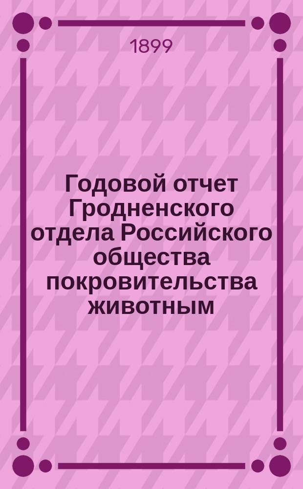 Годовой отчет Гродненского отдела Российского общества покровительства животным... ... за 1898 год