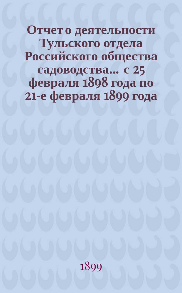 Отчет о деятельности Тульского отдела Российского общества садоводства... ... с 25 февраля 1898 года по 21-е февраля 1899 года