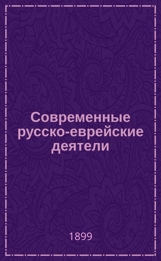 Современные русско-еврейские деятели : (Представители религии, науки, литературы, искусства и обществ. жизни) : Биогр. очерки и характеристики