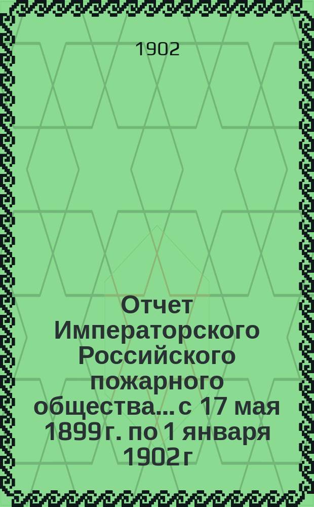 Отчет Императорского Российского пожарного общества.... с 17 мая 1899 г. по 1 января 1902 г.