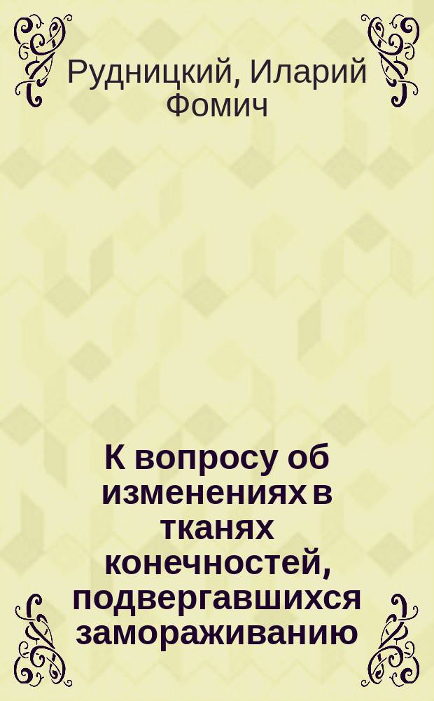 К вопросу об изменениях в тканях конечностей, подвергавшихся замораживанию : Дис. на степ. д-ра мед. И.Ф. Рудницкого : Эксперим. исследование