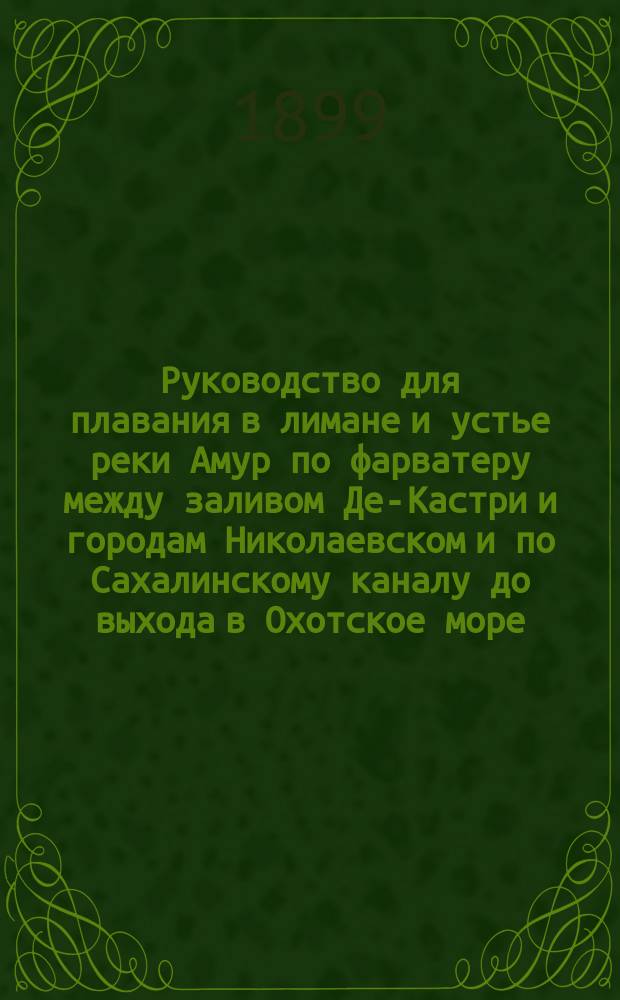 Руководство для плавания в лимане и устье реки Амур по фарватеру между заливом Де-Кастри и городам Николаевском и по Сахалинскому каналу до выхода в Охотское море