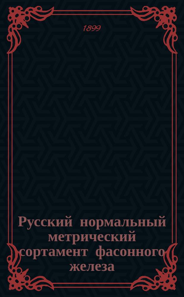 Русский нормальный метрический сортамент фасонного железа : Угловое, тавровое, двутавровое, корытное и зетовое железо