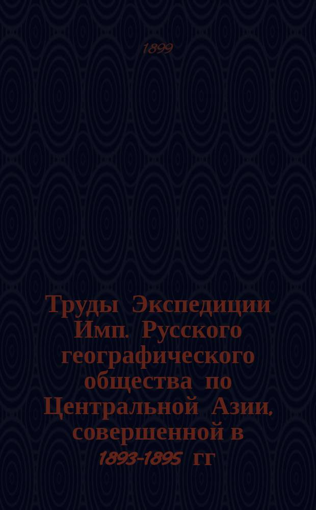 Труды Экспедиции Имп. Русского географического общества по Центральной Азии, совершенной в 1893-1895 гг. под начальством В.И. Роборовского : Ч. 1-