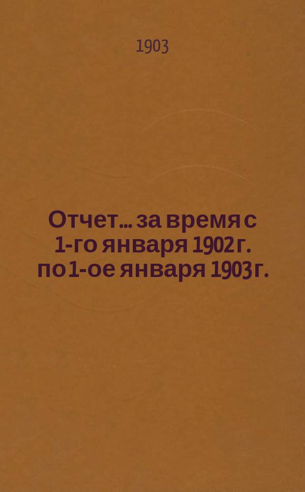 Отчет... ... за время с 1-го января 1902 г. по 1-ое января 1903 г.