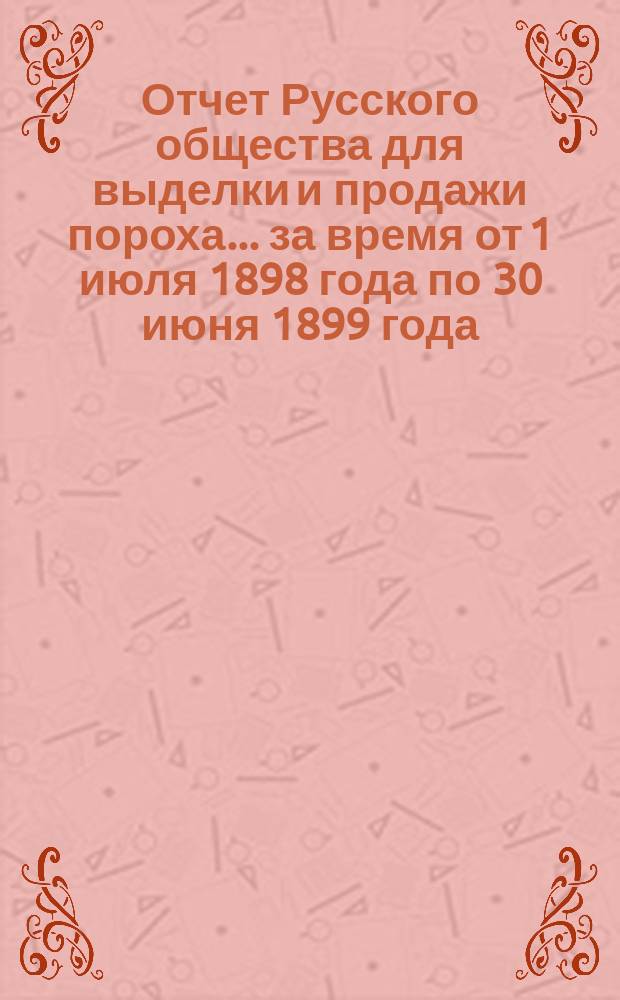 Отчет Русского общества для выделки и продажи пороха... за время от 1 июля 1898 года по 30 июня 1899 года