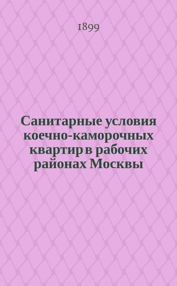 Санитарные условия коечно-каморочных квартир в рабочих районах Москвы : Докл. Комис. по обследованию коечно-камороч. и ночлеж. квартир в Москве, чит. в заседании Санитар. группы 31 мая 1899 г. : С прил. докл. Комис. по осмотру гор. ночлеж. дома