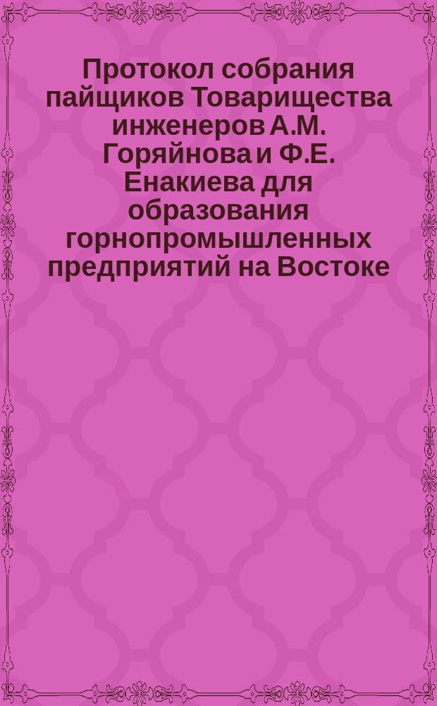 Протокол собрания пайщиков Товарищества инженеров А.М. Горяйнова и Ф.Е. Енакиева для образования горнопромышленных предприятий на Востоке... ... 9 мая 1899 года