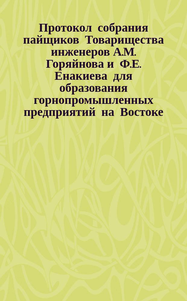 Протокол собрания пайщиков Товарищества инженеров А.М. Горяйнова и Ф.Е. Енакиева для образования горнопромышленных предприятий на Востоке... ... 22-го декабря 1899 года, 27 марта 1900 г.