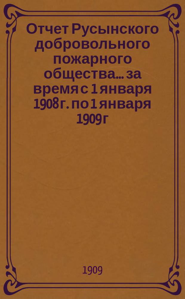 Отчет Русынского добровольного пожарного общества... ... за время с 1 января 1908 г. по 1 января 1909 г.