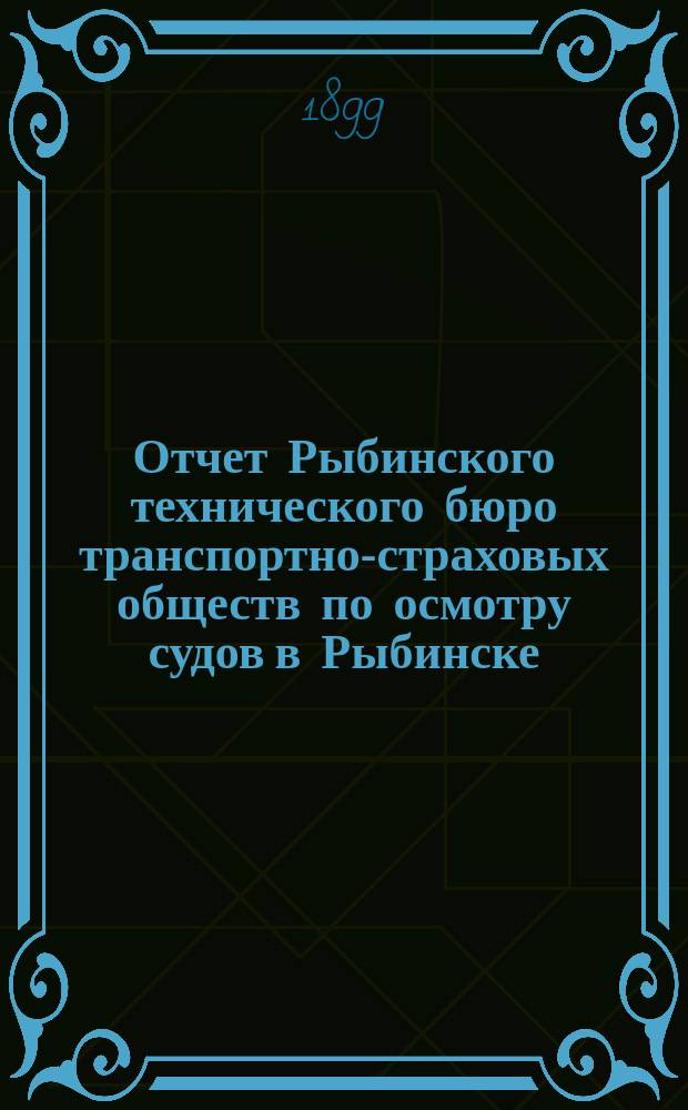 Отчет Рыбинского технического бюро транспортно-страховых обществ по осмотру судов в Рыбинске... ... за навигацию 1898 г.