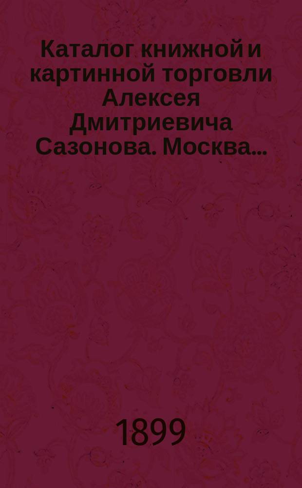 Каталог книжной и картинной торговли Алексея Дмитриевича Сазонова. Москва...