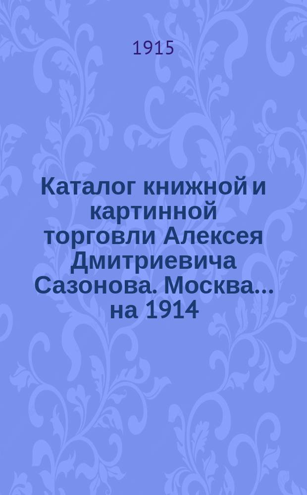 Каталог книжной и картинной торговли Алексея Дмитриевича Сазонова. Москва... ... на 1914/15 г.
