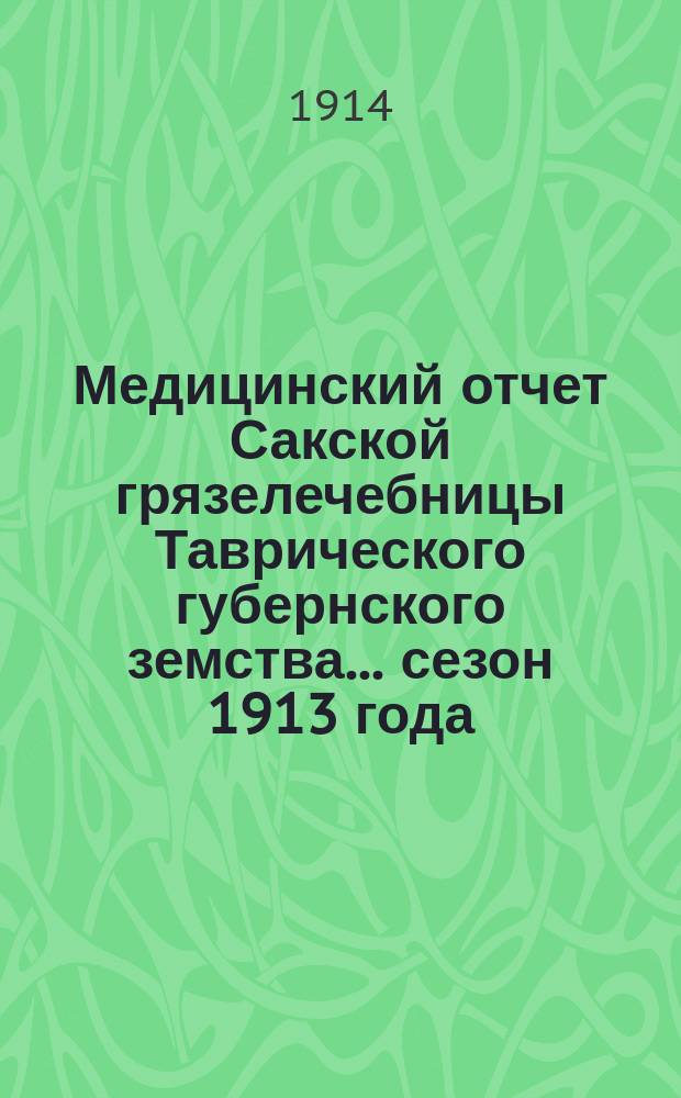 Медицинский отчет Сакской грязелечебницы Таврического губернского земства... сезон 1913 года