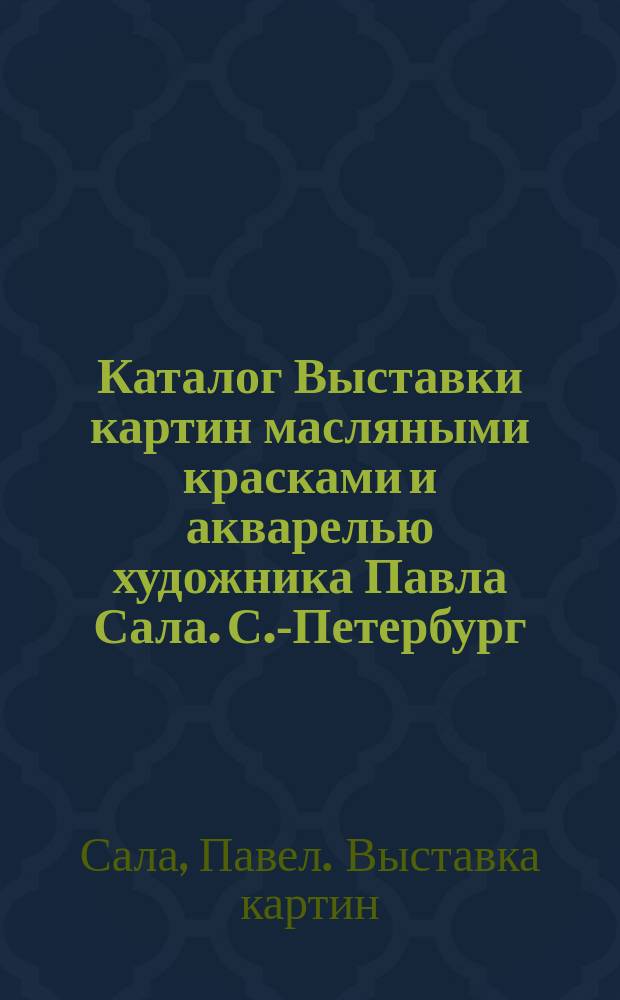 Каталог Выставки картин масляными красками и акварелью художника Павла Сала. С.-Петербург