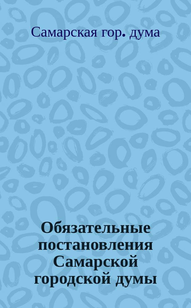 Обязательные постановления Самарской городской думы : С 25 мая 1871 г. по 19 авг. 1899 г