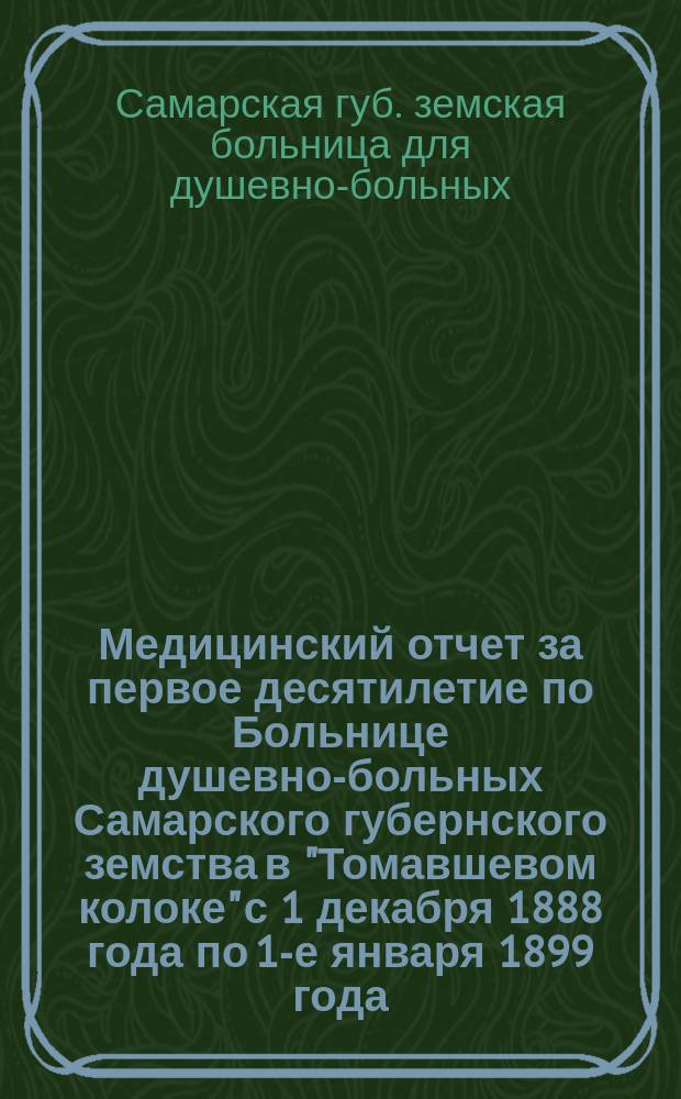 Медицинский отчет за первое десятилетие по Больнице душевно-больных Самарского губернского земства в "Томавшевом колоке" с 1 декабря 1888 года по 1-е января 1899 года, с диаграммами