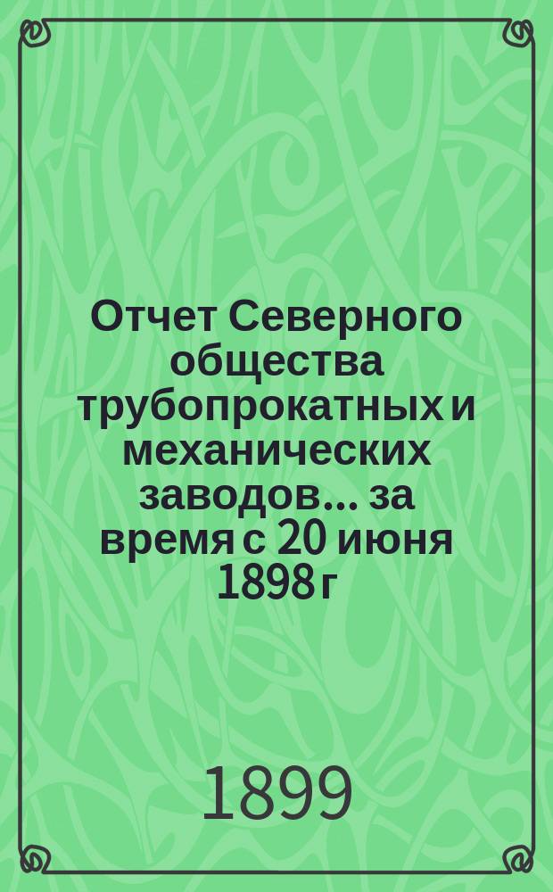 Отчет Северного общества трубопрокатных и механических заводов... за время с 20 июня 1898 г. по 1 июля 1899 г.