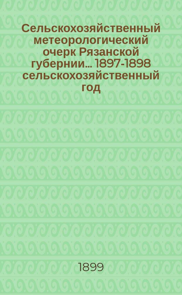 Сельскохозяйственный метеорологический очерк Рязанской губернии... ... 1897-1898 сельскохозяйственный год