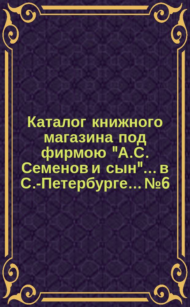 Каталог книжного магазина под фирмою "А.С. Семенов и сын"... в С.-Петербурге... № 6 : Русские юридические книги и брошюры