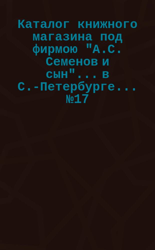 Каталог книжного магазина под фирмою "А.С. Семенов и сын"... в С.-Петербурге... № 17 : Русские книги и брошюры