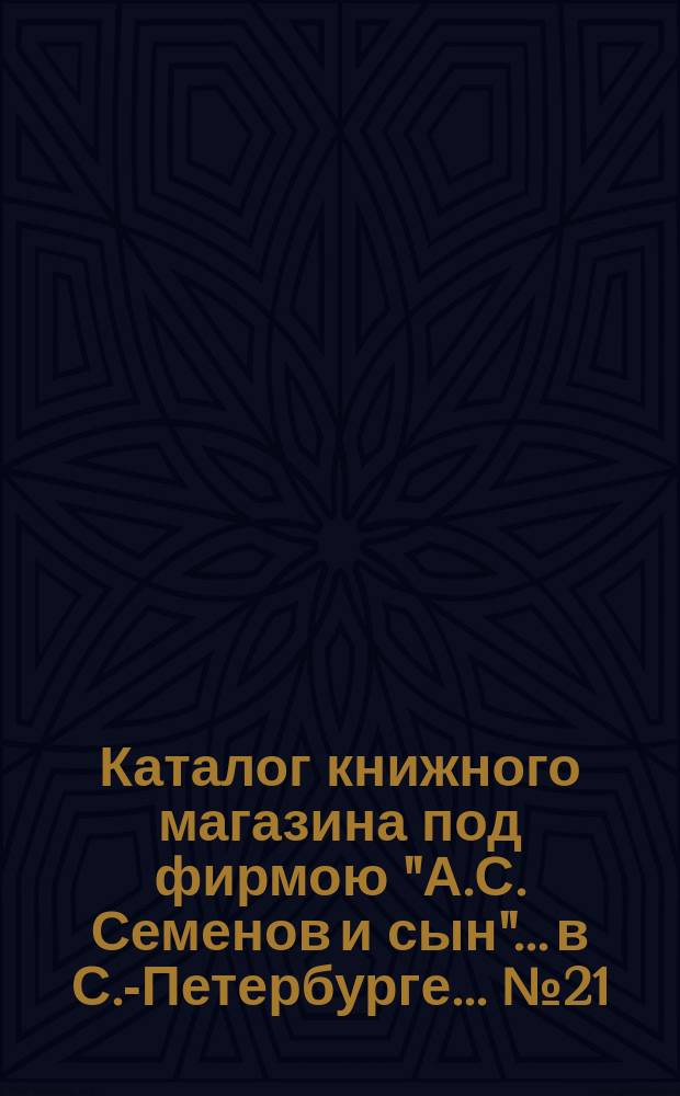 Каталог книжного магазина под фирмою "А.С. Семенов и сын"... в С.-Петербурге... № 21 : Физика, химия, геодезия, электротехника, архитектура, механика и техника