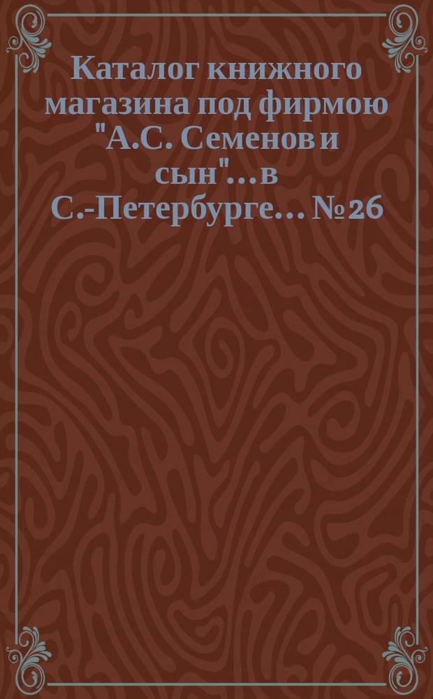 Каталог книжного магазина под фирмою "А.С. Семенов и сын"... в С.-Петербурге... № 26 : Богословие, раскол и философия