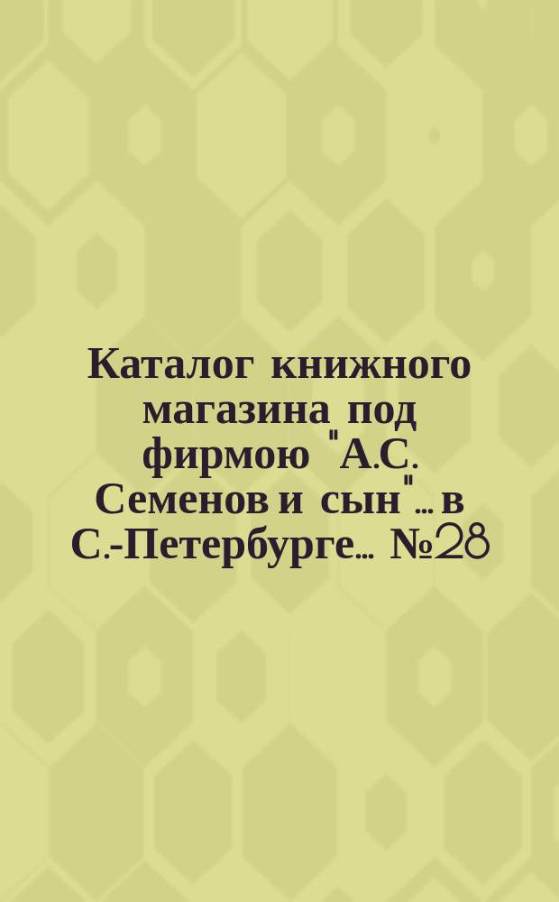 Каталог книжного магазина под фирмою "А.С. Семенов и сын"... в С.-Петербурге... № 28 : Богословие, раскол и философия
