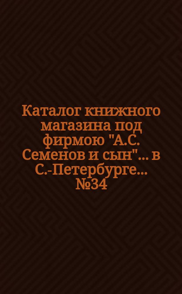 Каталог книжного магазина под фирмою "А.С. Семенов и сын"... в С.-Петербурге... № 34 : Русские романы, повести и рассказы