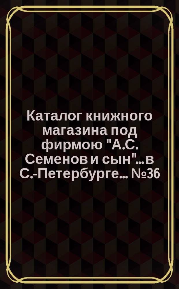 Каталог книжного магазина под фирмою "А.С. Семенов и сын"... в С.-Петербурге... № 36 : Русские романы, повести и рассказы