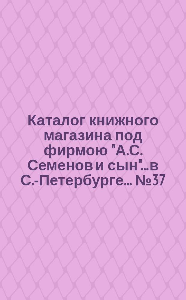 Каталог книжного магазина под фирмою "А.С. Семенов и сын"... в С.-Петербурге... № 37 : Русские исторические книги и брошюры