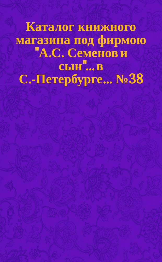 Каталог книжного магазина под фирмою "А.С. Семенов и сын"... в С.-Петербурге... № 38 : Русские книги и брошюры