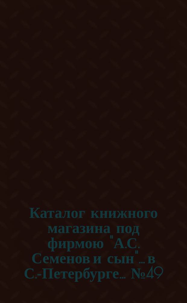 Каталог книжного магазина под фирмою "А.С. Семенов и сын"... в С.-Петербурге... № 49 : Французские книги и брошюры