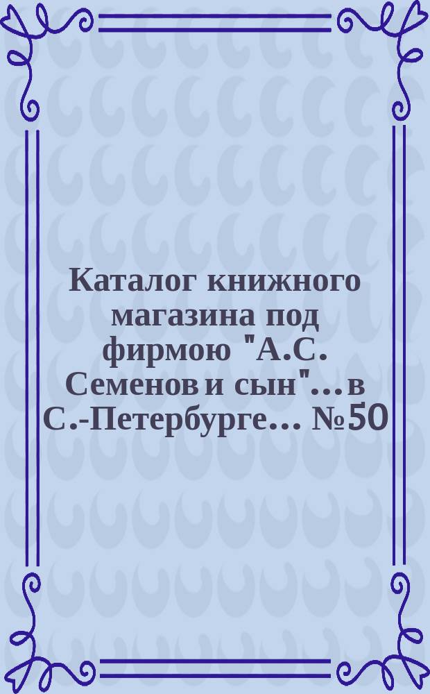 Каталог книжного магазина под фирмою "А.С. Семенов и сын"... в С.-Петербурге... № 50 : Русские исторические книги и брошюры